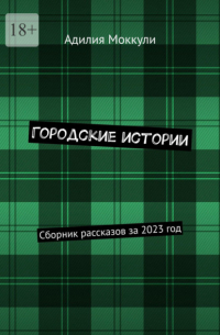 Адилия Моккули - Городские истории. Сборник рассказов за 2023 год