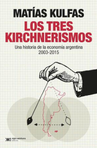 Matías Kulfas - Los tres kirchnerismos: Una historia de la economía argentina, 2003-2015
