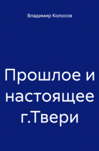 Владимир Иванович Колосов - Прошлое и настоящее г. Твери