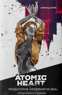 Харальд Хорф - Atomic Heart. Предыстория «Предприятия 3826». Специальное издание