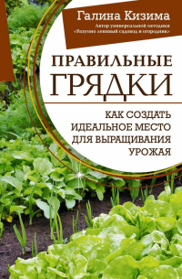 Галина Кизима - Правильные грядки. Как создать идеальное место для выращивания урожая