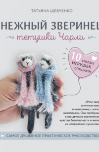 Татьяна Шевченко - Нежный зверинец тетушки Чарли. 10 милых игрушек спицами. Самое душевное практическое руководство