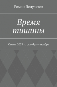 Роман Полуэктов - Время тишины. Стихи. 2023 г. , октябрь – ноябрь