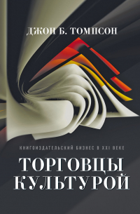 Джон Б. Томпсон - Торговцы культурой. Книгоиздательский бизнес в XXI веке