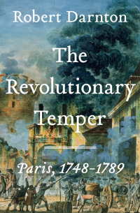Роберт Дарнтон - The Revolutionary Temper: Paris, 1748-1789
