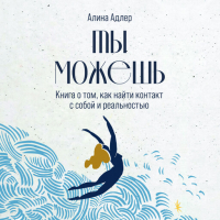 Алина Адлер - Ты можешь. Книга о том, как найти контакт с собой и реальностью