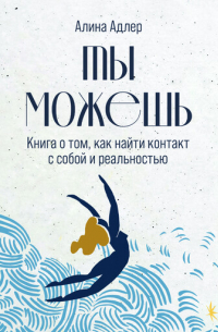 Алина Адлер - Ты можешь. Книга о том, как найти контакт с собой и реальностью