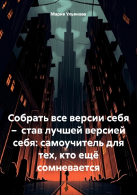 Мария Ульянова - Собрать все версии себя – став лучшей версией себя: самоучитель для тех, кто ещё сомневается