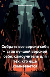 Мария Ульянова - Собрать все версии себя – став лучшей версией себя: самоучитель для тех, кто ещё сомневается