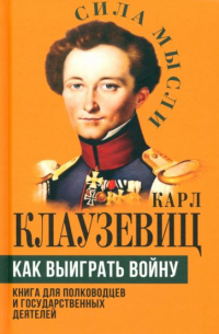 Карл фон Клаузевиц - Как выиграть войну. Книга для полководцев