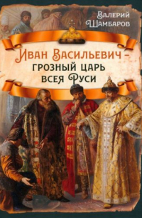 Валерий Шамбаров - Иван Васильевич - грозный царь всея Руси