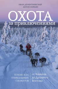 Иван Дементиевский - Охота за приключениями. В поисках уникальных сюжетов от Кавказа до Дальнего Востока