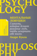 Андре Кукла - Ментальные ловушки: Глупости, которые делают разумные люди, чтобы испортить себе жизнь