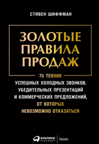 Стивен Шиффман - Золотые правила продаж: 75 техник успешных холодных звонков, убедительных презентаций и коммерческих предложений, от которых невозможно отказаться