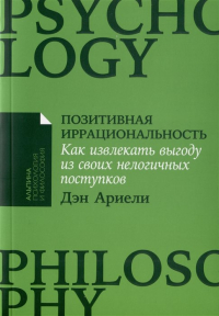 Дэн Ариели - Позитивная иррациональность. Как извлекать выгоду из своих нелогичных поступков