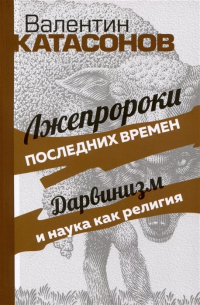 Валентин Катасонов - Лжепророки последних времен. Дарвинизм и наука как религия