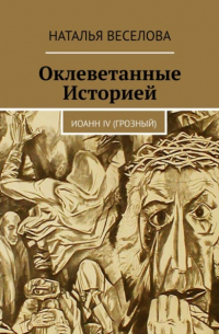 Наталья Александровна Веселова - Оклеветанные историей… Иоанн IV Грозный