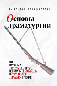Валентин Красногоров - Основы драматургии. Как научиться писать, читать, понимать, любить и ставить драму в театре