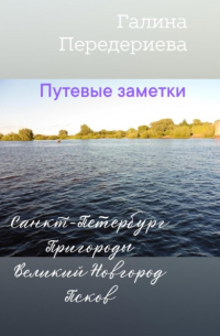 Галина Анатольевна Передериева - Путевые заметки. Санкт-Петербург. Пригороды. Великий Новгород. Псков