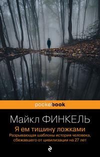 Майкл Финкель - Я ем тишину ложками. Разрывающая шаблоны история человека, сбежавшего от цивилизации на 27 лет