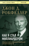 Джон Дэвисон Рокфеллер - Как я стал миллиардером. Принципы первого официального миллиардера в истории человечества