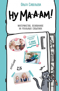 Ольга Савельева - Ну ма-а-ам! Материнство, основанное на реальных событиях. 2-е издание, дополненное