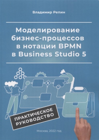 Владимир Репин - Моделирование бизнес-процессов в нотации BPMN в Business Studio 5. Практическое руководство