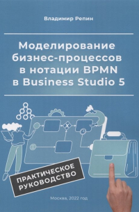 Владимир Репин - Моделирование бизнес-процессов в нотации BPMN в Business Studio 5. Практическое руководство