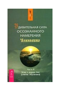  - Удивительная сила осознанного намерения ч. 2 (мягк)(1512)(Ченнелинг). Хикс Э. и Дж. (Учение Абрахама) (Весь)