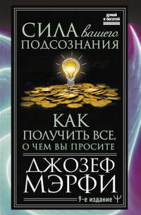 Джозеф Мерфи - Сила вашего подсознания. Как получить все, о чем вы просите, 9-ое издание
