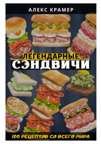 Алекс Крамер - Легендарные сэндвичи: 100 рецептов со всего мира