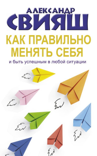 Александр Свияш - Как правильно менять себя и быть успешным в любой ситуации