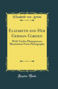 Elizabeth von Arnim - Elizabeth and Her German Garden: With Twelve Photogravure Illustrations From Photographs