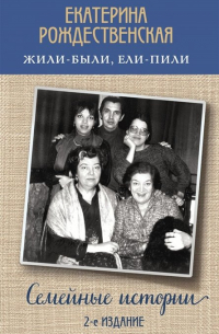 Екатерина Рождественская - Жили-были, ели-пили. Семейные истории (2-е издание)