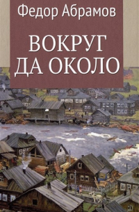 Фёдор Абрамов - Вокруг да около: повести