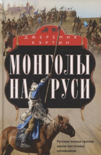Джеремия Кэртин - Монголы на Руси. Русские князья против ханов восточных кочевников