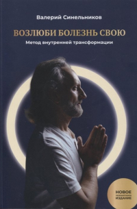 Валерий Синельников - Возлюби болезнь свою. Книга первая: Метод внутренней трансформации. 19-е изд.