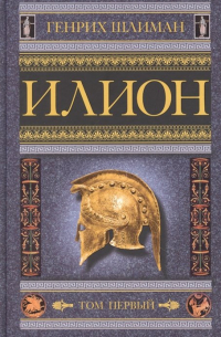 Генрих Шлиман - Илион. Город и страна троянцев. Т. 1