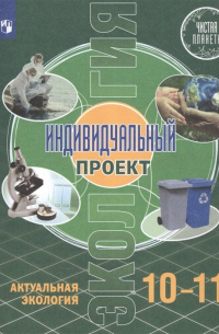  - Экология. 10-11 классы. Индивидуальный проект. Актуальная экология. Учебник. Базовый уровень
