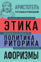 Аристотель  - Аристотель. Этика. Политика. Риторика. Афоризмы