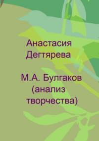 Анастасия Александровна Дегтярева - М. А. Булгаков. Анализ творчества