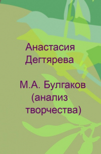 Анастасия Александровна Дегтярева - М. А. Булгаков. Анализ творчества