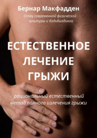 Бернар Макфадден - Естественное лечение грыжи. Рациональный, естественный метод полного излечения грыжи