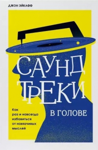 Джон Эйкафф - Саундтреки в голове. Как раз и навсегда избавиться от навязчивых мыслей