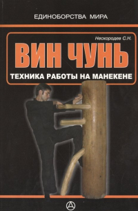 Семен Нескородев - Вин чунь. Техника работы на манекене (практическое руководство)