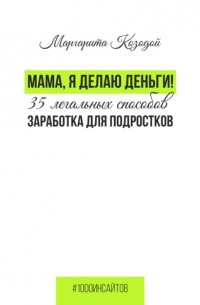 Маргарита Козодой - Мама, я делаю деньги. 35 легальных способов заработка для подростков