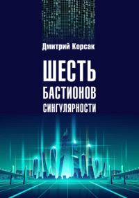 Дмитрий Корсак - Шесть бастионов сингулярности