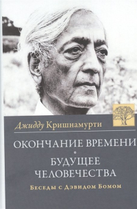 Джидду Кришнамурти - Окончание времени. Будущее человечества. Беседы Джидду Кришнамурти с Дэвидом Бомом