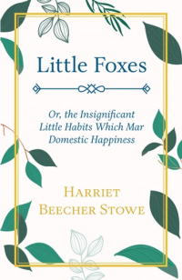 Гарриет Бичер-Стоу - Little Foxes; or, the Insignificant Little Habits Which Mar Domestic Happiness
