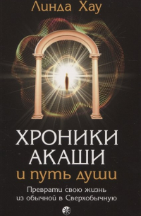 Линда Хау - Хроники Акаши и путь души: Преврати свою жизнь из обычной в Сверхобычную